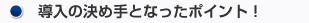 導入の決め手となったポイント!