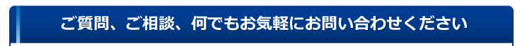 ご質問、ご相談、何でもお気軽にお問い合わせください