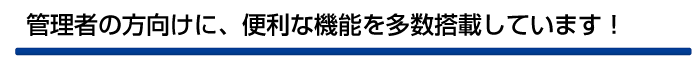 管理者の方向けに、便利な機能を多数搭載しています!