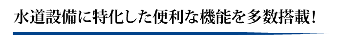 水道設備に特化した便利な機能を多数搭載！