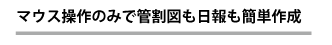 マウス操作のみで管割図も日報も簡単作成
