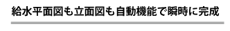 給水平面図も立面図も自動機能で瞬時に完成