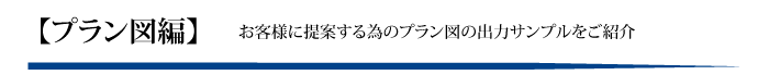 プラン図編　：　お客様に提案する際に活用するプラン図の出力サンプルをご紹介