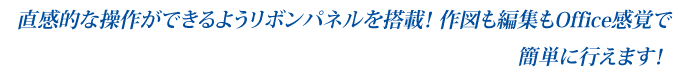 直感的な操作ができるようリボンパネルを搭載！作図も編集もOffice感覚で簡単に行えます！