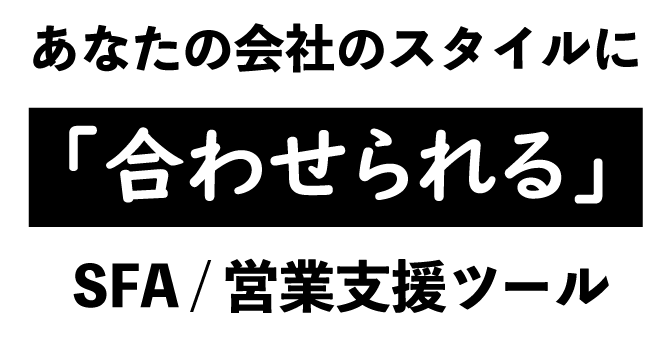 あなたの会社のスタイルに「合わせられる」SFA・営業支援ツール