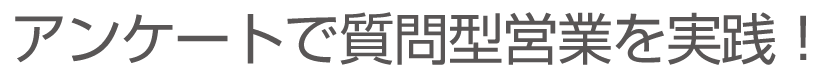 アンケートシステムで質問型営業を実践！