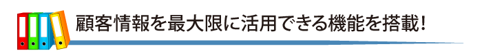 顧客情報を最大限に活用できる機能を搭載！