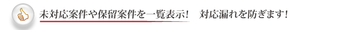 未対応案件や保留案件を一覧表示！対応漏れを防ぎます！