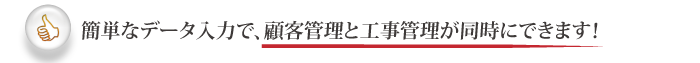 簡単なデータ入力で、顧客管理と工事管理が同時にできます！