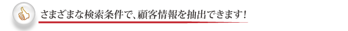 さまざまな検索条件で顧客情報を抽出できます！