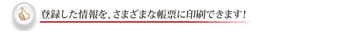 登録した情報を、さまざまな帳票に出力できます！