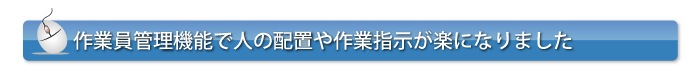 作業員管理機能で人の配置や作業指示が楽になりました