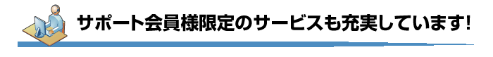 サポート会員様限定のサービスも充実しています！